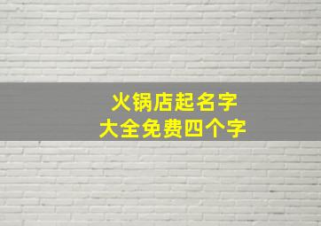 火锅店起名字大全免费四个字,好听的火锅店名字大全火锅店名字独具霸气