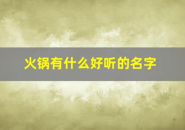 火锅有什么好听的名字,火锅有什么好听的名字和菜名