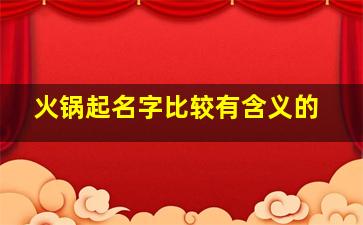 火锅起名字比较有含义的,火锅起名字比较有含义的两个字