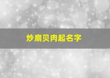 炒扇贝肉起名字,扇贝做菜怎么取名