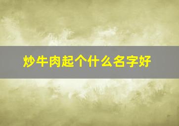 炒牛肉起个什么名字好,小炒牛肉取个好听的名字