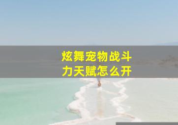 炫舞宠物战斗力天赋怎么开,《QQ炫舞》的宠物怎么提高战斗力