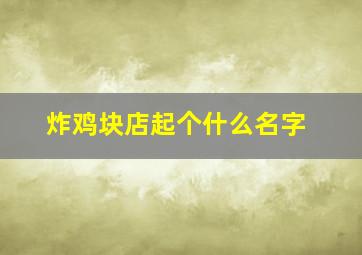 炸鸡块店起个什么名字,炸鸡店可以取什么名字