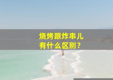 烧烤跟炸串儿有什么区别？,烧烤和炸串哪一个味道好