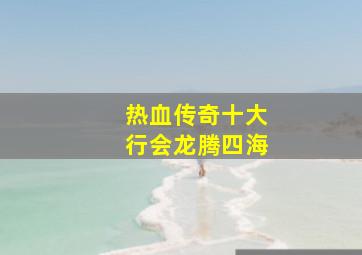 热血传奇十大行会龙腾四海,热血传奇手机版行会篝火攻略