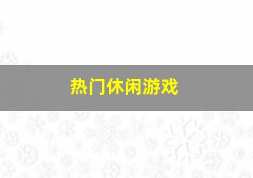 热门休闲游戏,热门休闲游戏排行榜