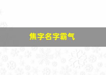 焦字名字霸气,焦姓名字大全男孩名字