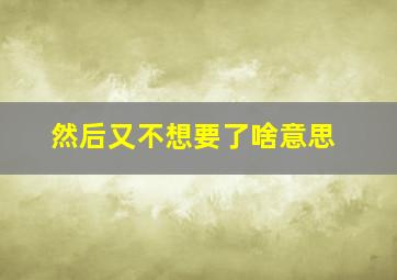 然后又不想要了啥意思