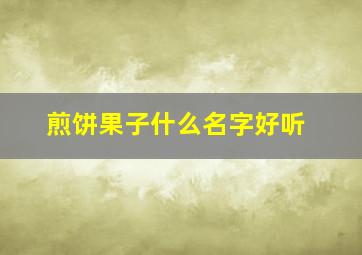 煎饼果子什么名字好听,煎饼果子什么名字好听一点