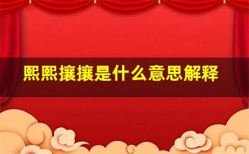 熙熙攘攘是什么意思解释,熙攘的意思