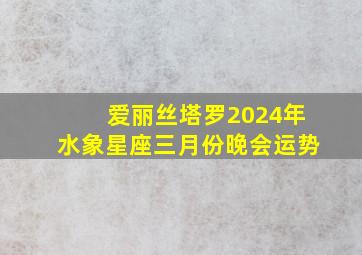 爱丽丝塔罗2024年水象星座三月份晚会运势,2024年水瓶时代