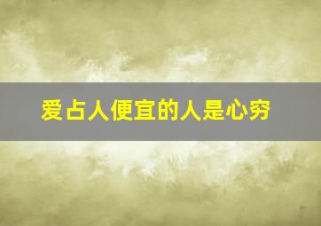 爱占人便宜的人是心穷,爱占人便宜的人是什么人