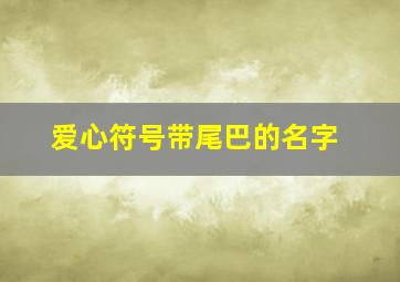 爱心符号带尾巴的名字,爱心带尾巴的特殊符号