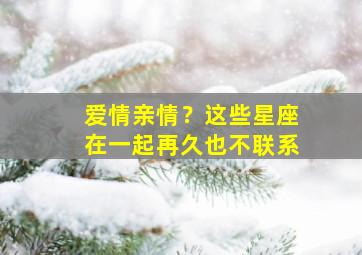 爱情亲情？这些星座在一起再久也不联系,爱情亲情?这些星座在一起再久也不联系了