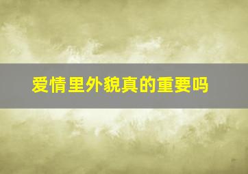 爱情里外貌真的重要吗,恋爱中