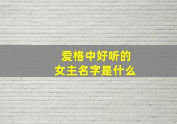 爱格中好听的女主名字是什么,爱格女主是明星