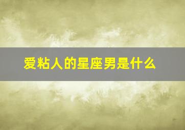 爱粘人的星座男是什么,爱粘人的星座男是什么性格