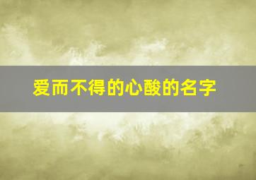 爱而不得的心酸的名字,爱而不得的心酸成语