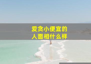 爱贪小便宜的人面相什么样,贪小便宜的人总是很遭人讨厌