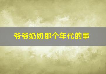 爷爷奶奶那个年代的事,爷爷奶奶的年代是什么样的