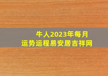 牛人2023年每月运势运程易安居吉祥网,1985年出生属牛人2023年运势及运程