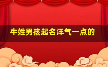 牛姓男孩起名洋气一点的,牛姓男孩起名洋气一点的名字