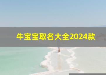 牛宝宝取名大全2024款,牛宝宝取名大全2024款男孩