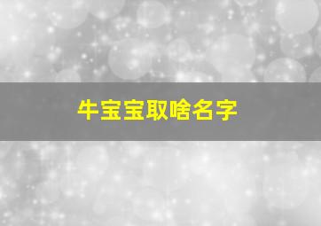 牛宝宝取啥名字,属牛的宝宝叫什么名字好听