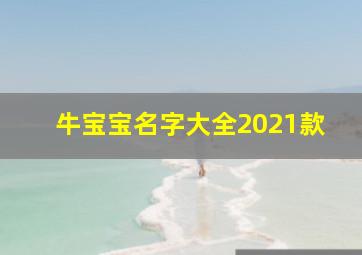 牛宝宝名字大全2021款,2021年属牛名字宜用字大全宝宝起名好听美丽推荐