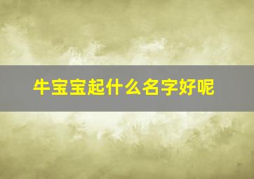 牛宝宝起什么名字好呢,牛宝宝起什么名字?