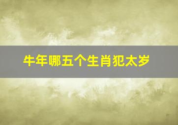 牛年哪五个生肖犯太岁,盘点牛年犯太岁的生肖都有哪几个