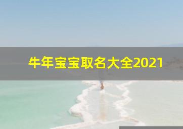 牛年宝宝取名大全2021,2021年牛年出生的男女宝宝取名大全