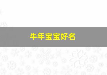 牛年宝宝好名,牛年起啥名字好听2021年出生孩子名字寓意好