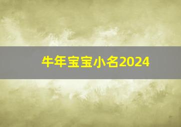 牛年宝宝小名2024,牛年宝宝小名大全2024洋气