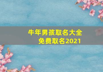 牛年男孩取名大全免费取名2021,属牛的男宝宝取名大全男孩2021年出生适宜取什么字