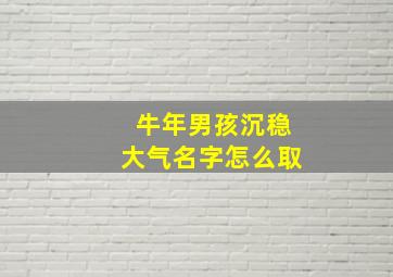 牛年男孩沉稳大气名字怎么取,2021牛年男宝宝最佳取名男孩有气势名字分享