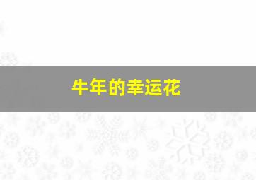 牛年的幸运花,牛年是哪几年下一个属牛是哪一年