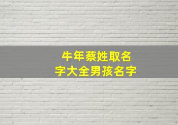 牛年蔡姓取名字大全男孩名字,蔡姓男孩好名字大全