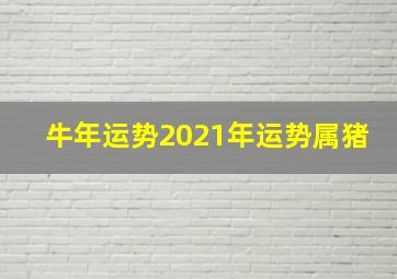 牛年运势2021年运势属猪,牛年运势解析:2021年属猪的人运气好吗