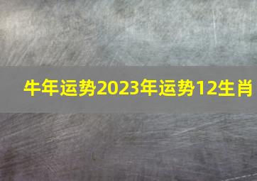 牛年运势2023年运势12生肖,属牛的人2023年运势及运程