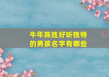 牛年陈姓好听独特的男孩名字有哪些,牛年陈姓好听独特的男孩名字有哪些呢