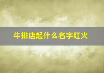 牛排店起什么名字红火,牛排店名字推荐