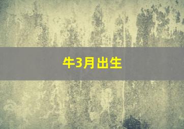 牛3月出生,属牛3月出生有福气