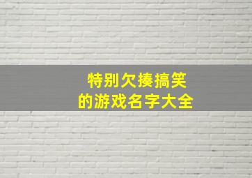 特别欠揍搞笑的游戏名字大全,特别欠揍搞笑的游戏名字大全女生