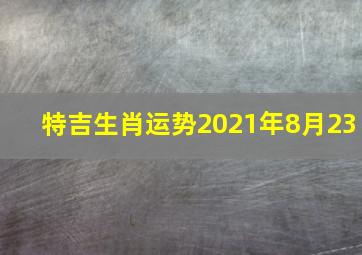 特吉生肖运势2021年8月23,2021年建军节特吉生肖运势指数