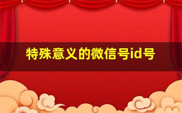 特殊意义的微信号id号,有含义的微信号英文名有哪些