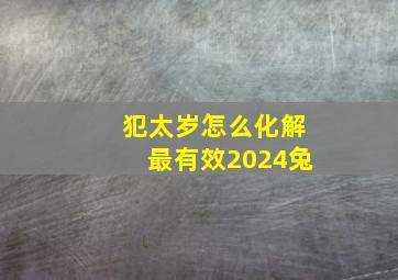 犯太岁怎么化解最有效2024兔,2024年犯太岁兔