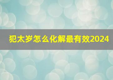 犯太岁怎么化解最有效2024,犯太岁怎么化解最有效2024龙