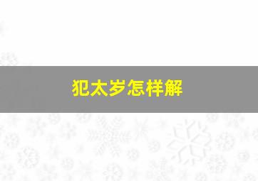 犯太岁怎样解,犯太岁该如何化解