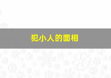 犯小人的面相,面相犯小人是什么意思